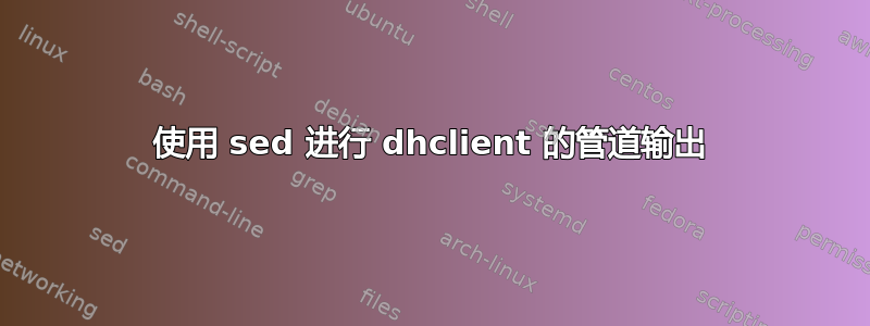 使用 sed 进行 dhclient 的管道输出