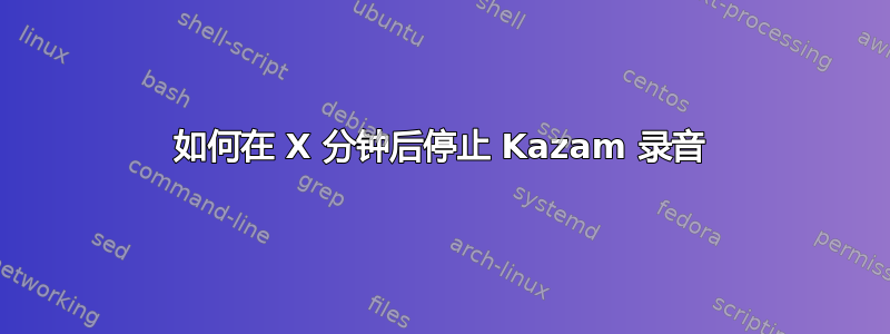 如何在 X 分钟后停止 Kazam 录音