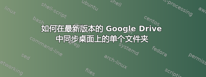 如何在最新版本的 Google Drive 中同步桌面上的单个文件夹