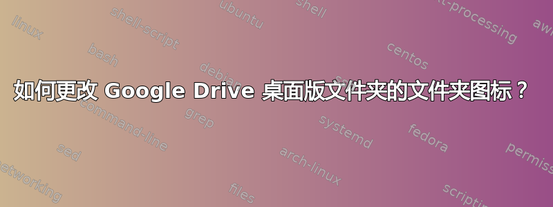 如何更改 Google Drive 桌面版文件夹的文件夹图标？