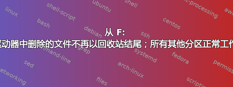 从 F: 驱动器中删除的文件不再以回收站结尾；所有其他分区正常工作