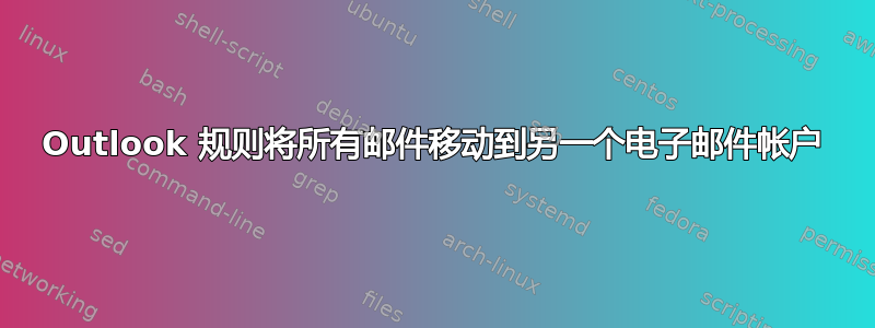 Outlook 规则将所有邮件移动到另一个电子邮件帐户