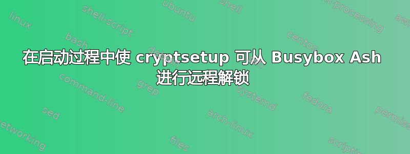 在启动过程中使 cryptsetup 可从 Busybox Ash 进行远程解锁