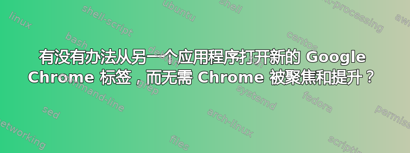 有没有办法从另一个应用程序打开新的 Google Chrome 标签，而无需 Chrome 被聚焦和提升？