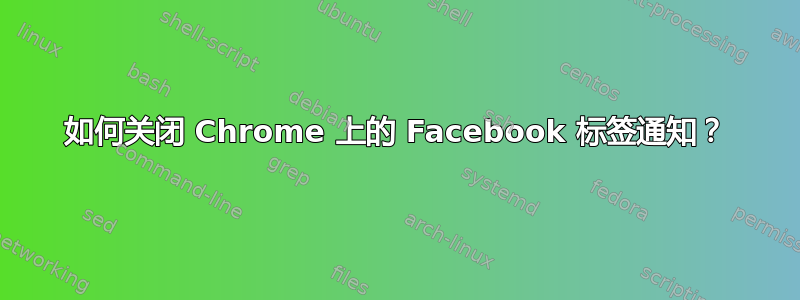 如何关闭 Chrome 上的 Facebook 标签通知？