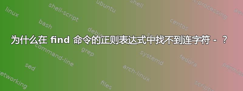 为什么在 find 命令的正则表达式中找不到连字符 - ？