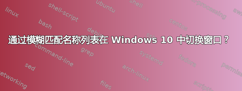 通过模糊匹配名称列表在 Windows 10 中切换窗口？