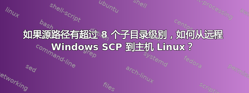 如果源路径有超过 8 个子目录级别，如何从远程 Windows SCP 到主机 Linux？