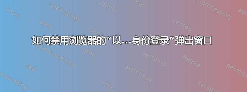 如何禁用浏览器的“以...身份登录”弹出窗口