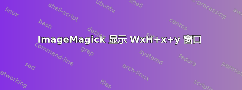 ImageMagick 显示 WxH+x+y 窗口