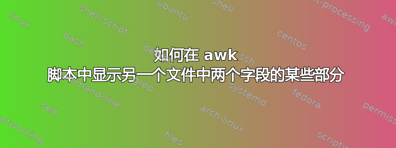 如何在 awk 脚本中显示另一个文件中两个字段的某些部分