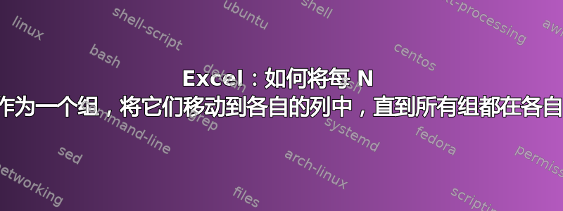 Excel：如何将每 N 个单元格作为一个组，将它们移动到各自的列中，直到所有组都在各自的列中？