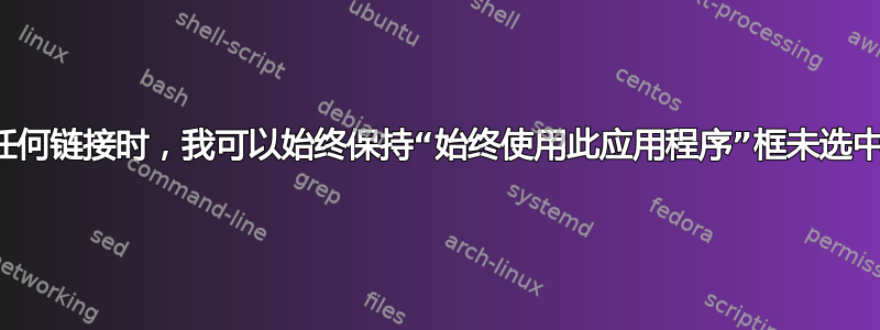 单击任何链接时，我可以始终保持“始终使用此应用程序”框未选中吗？