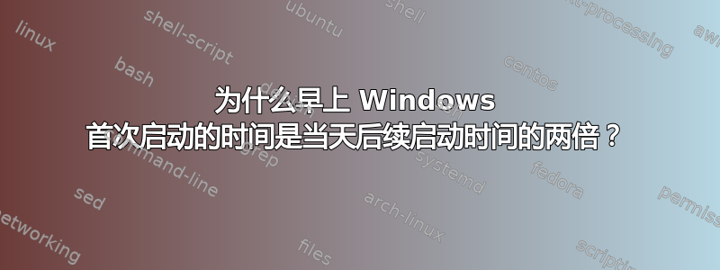 为什么早上 Windows 首次启动的时间是当天后续启动时间的两倍？