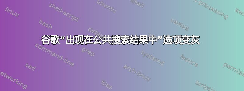 谷歌“出现在公共搜索结果中”选项变灰