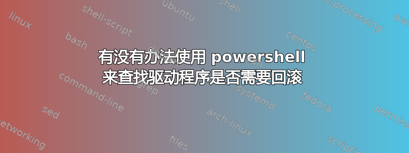 有没有办法使用 powershell 来查找驱动程序是否需要回滚