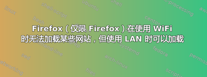 Firefox（仅限 Firefox）在使用 WiFi 时无法加载某些网站，但使用 LAN 时可以加载