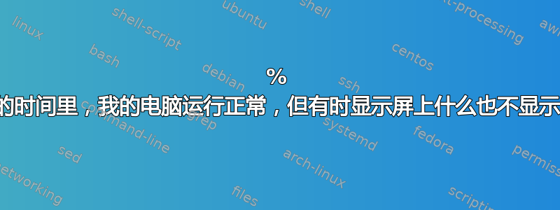 90% 的时间里，我的电脑运行正常，但有时显示屏上什么也不显示