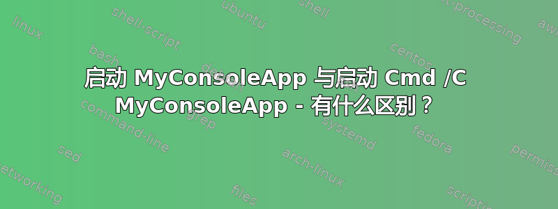 启动 MyConsoleApp 与启动 Cmd /C MyConsoleApp - 有什么区别？