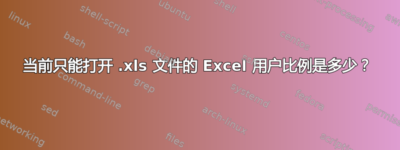 当前只能打开 .xls 文件的 Excel 用户比例是多少？