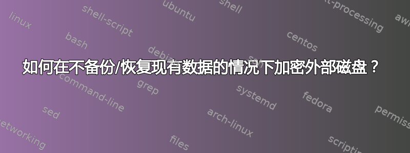 如何在不备份/恢复现有数据的情况下加密外部磁盘？