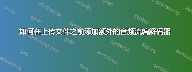 如何在上传文件之前添加额外的音频流编解码器