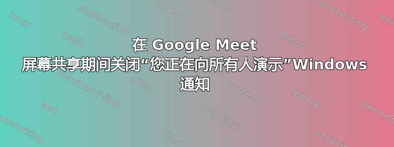 在 Google Meet 屏幕共享期间关闭“您正在向所有人演示”Windows 通知