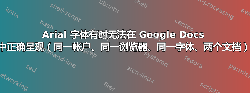 Arial 字体有时无法在 Google Docs 中正确呈现（同一帐户、同一浏览器、同一字体、两个文档）