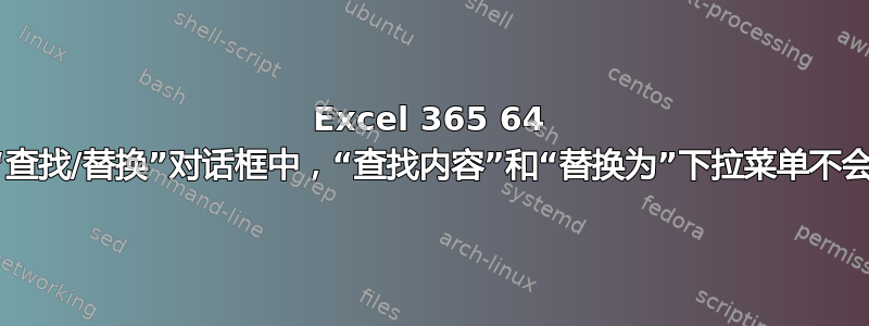 Excel 365 64 位中的问题，在“查找/替换”对话框中，“查找内容”和“替换为”下拉菜单不会记住之前的条目