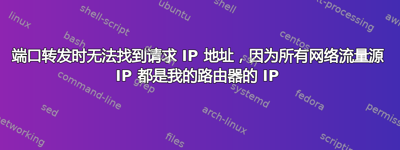 端口转发时无法找到请求 IP 地址，因为所有网络流量源 IP 都是我的路由器的 IP