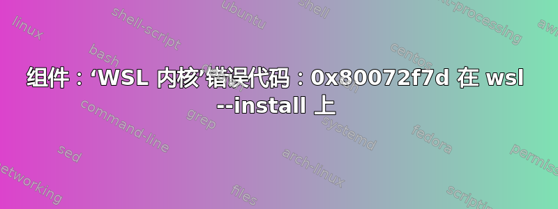 组件：‘WSL 内核’错误代码：0x80072f7d 在 wsl --install 上