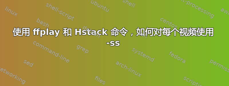 使用 ffplay 和 Hstack 命令，如何对每个视频使用 -ss