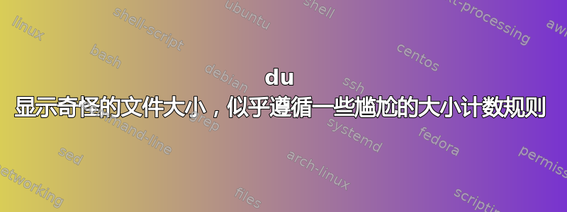 du 显示奇怪的文件大小，似乎遵循一些尴尬的大小计数规则