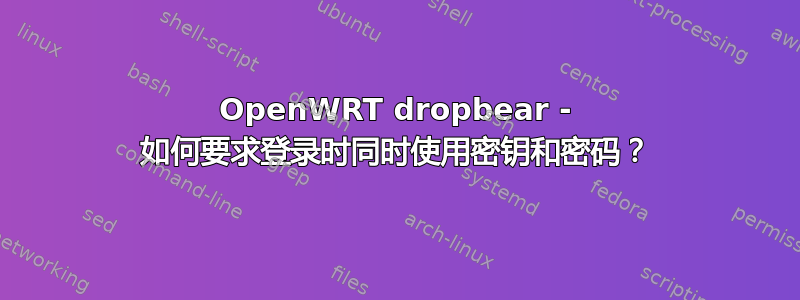 OpenWRT dropbear - 如何要求登录时同时使用密钥和密码？