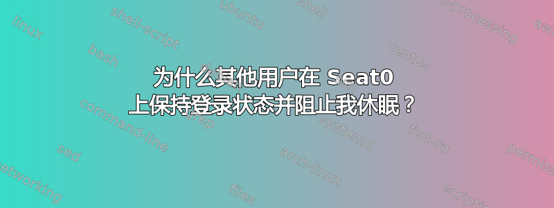 为什么其他用户在 Seat0 上保持登录状态并阻止我休眠？