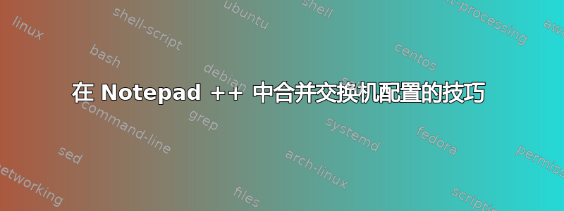 在 Notepad ++ 中合并交换机配置的技巧