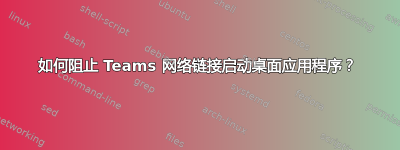 如何阻止 Teams 网络链接启动桌面应用程序？