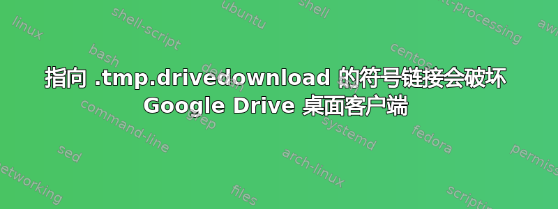 指向 .tmp.drivedownload 的符号链接会破坏 Google Drive 桌面客户端