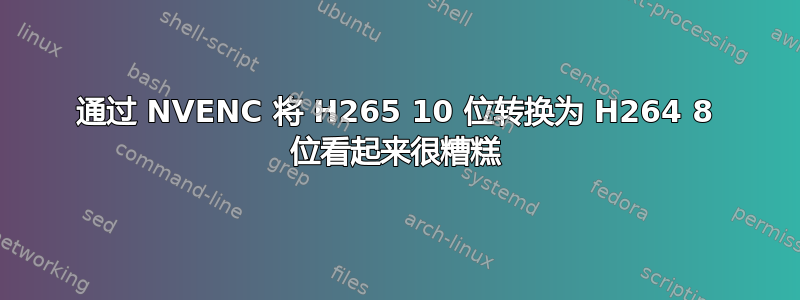 通过 NVENC 将 H265 10 位转换为 H264 8 位看起来很糟糕