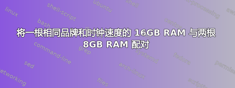 将一根相同品牌和时钟速度的 16GB RAM 与两根 8GB RAM 配对