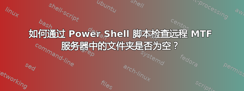 如何通过 Power Shell 脚本检查远程 MTF 服务器中的文件夹是否为空？