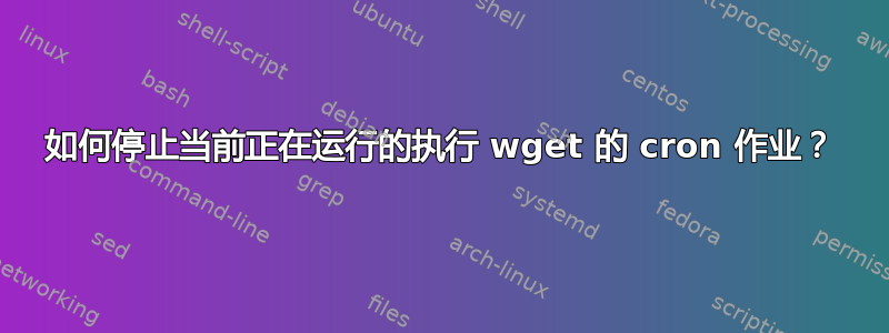 如何停止当前正在运行的执行 wget 的 cron 作业？