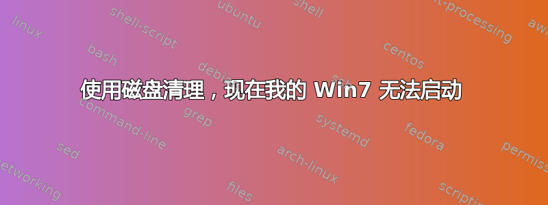 使用磁盘清理，现在我的 Win7 无法启动