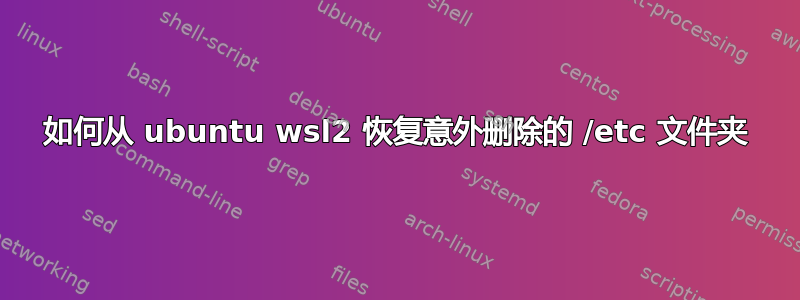 如何从 ubuntu wsl2 恢复意外删除的 /etc 文件夹