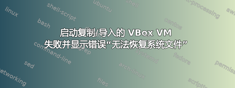 启动复制/导入的 VBox VM 失败并显示错误“无法恢复系统文件”