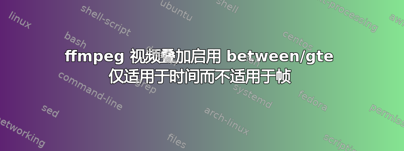 ffmpeg 视频叠加启用 between/gte 仅适用于时间而不适用于帧