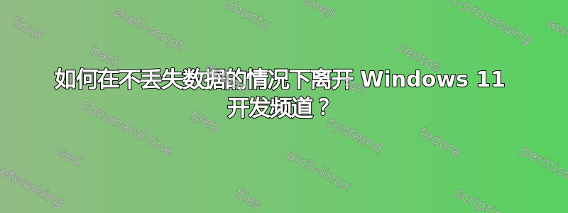 如何在不丢失数据的情况下离开 Windows 11 开发频道？