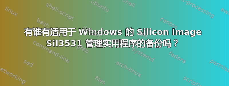 有谁有适用于 Windows 的 Silicon Image SiI3531 管理实用程序的备份吗？