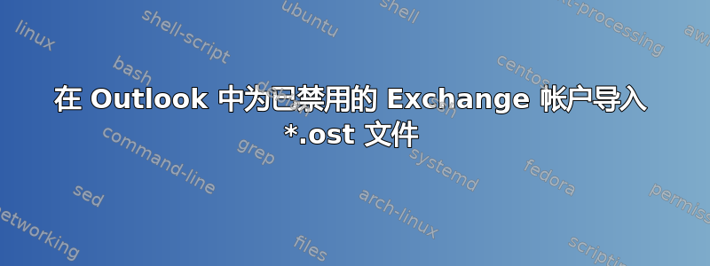 在 Outlook 中为已禁用的 Exchange 帐户导入 *.ost 文件