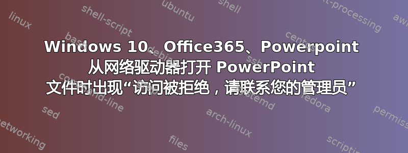 Windows 10、Office365、Powerpoint 从网络驱动器打开 PowerPoint 文件时出现“访问被拒绝，请联系您的管理员”